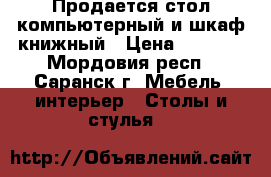 Продается стол компьютерный и шкаф книжный › Цена ­ 3 000 - Мордовия респ., Саранск г. Мебель, интерьер » Столы и стулья   